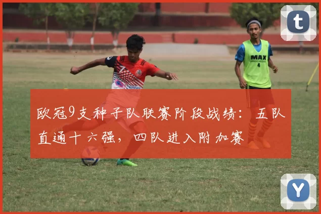 欧冠9支种子队联赛阶段战绩：五队直通十六强，四队进入附加赛