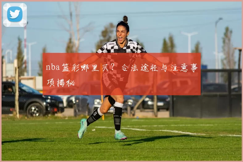 nba篮彩哪里买?合法途径与注意事项揭秘