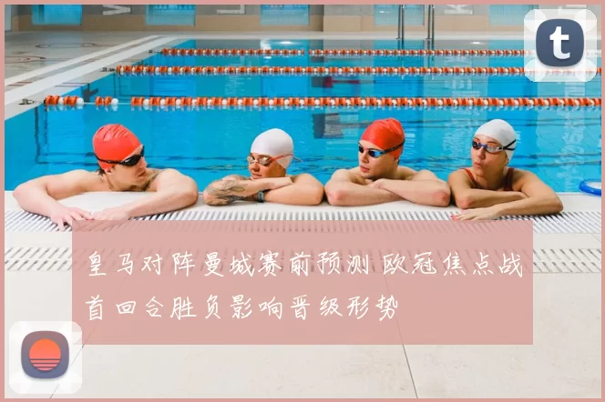 皇马对阵曼城赛前预测 欧冠焦点战首回合胜负影响晋级形势