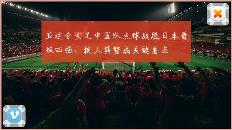 亚运会女足中国队点球战胜日本晋级四强,换人调整成关键看点