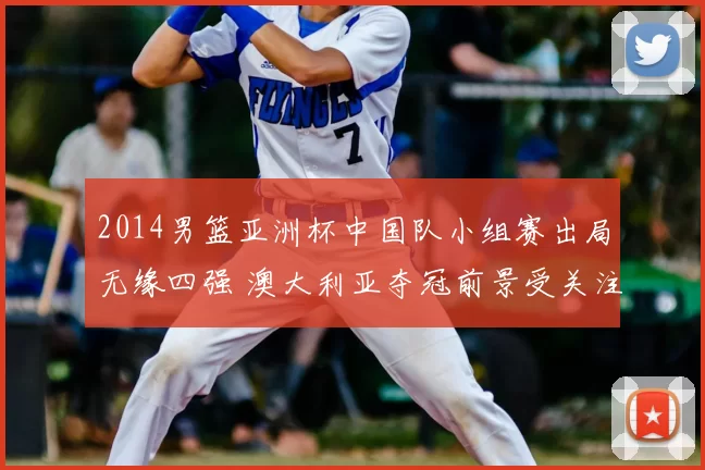 2014男篮亚洲杯中国队小组赛出局无缘四强 澳大利亚夺冠前景受关注