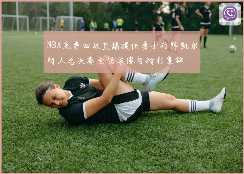 NBA免费回放直播提供勇士对阵凯尔特人总决赛全场录像与精彩集锦