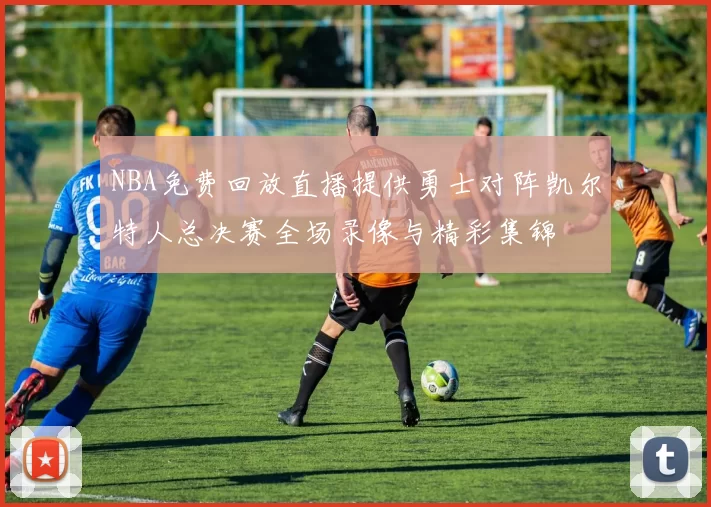 NBA免费回放直播提供勇士对阵凯尔特人总决赛全场录像与精彩集锦