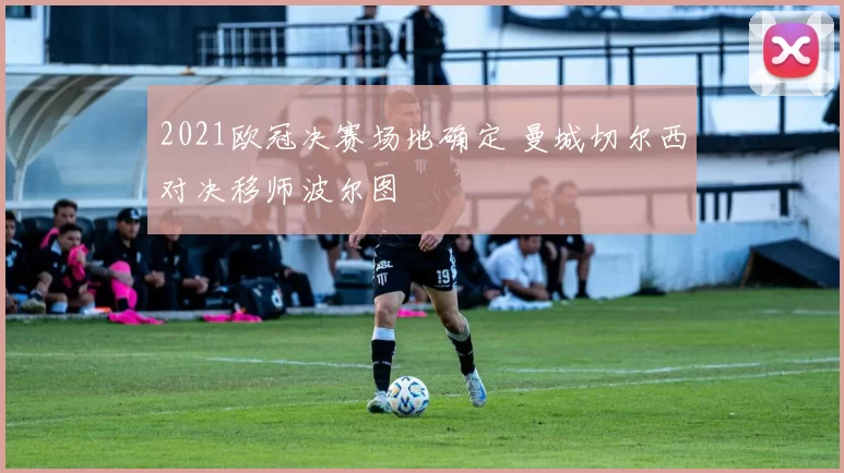 2021欧冠决赛场地确定 曼城切尔西对决移师波尔图