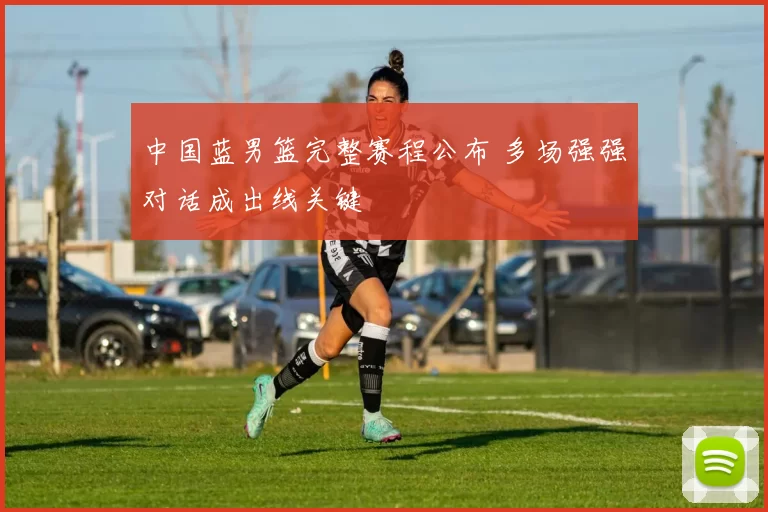 中国蓝男篮完整赛程公布 多场强强对话成出线关键