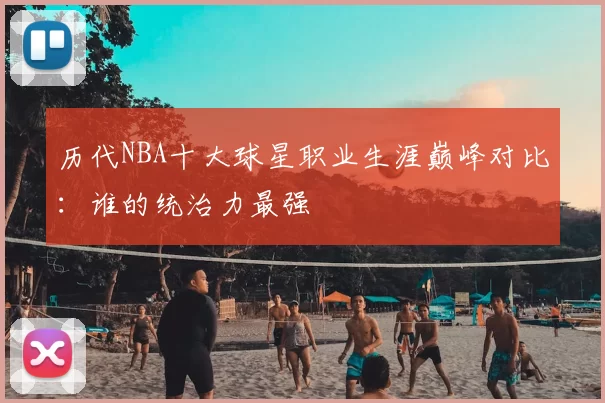 历代NBA十大球星职业生涯巅峰对比：谁的统治力最强