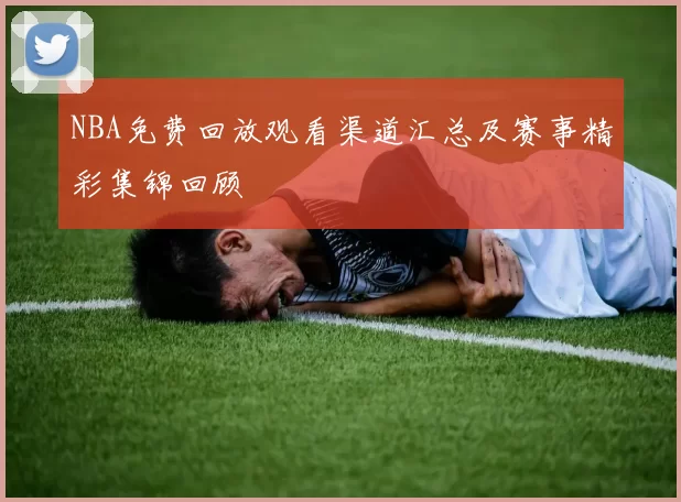 NBA免费回放观看渠道汇总及赛事精彩集锦回顾