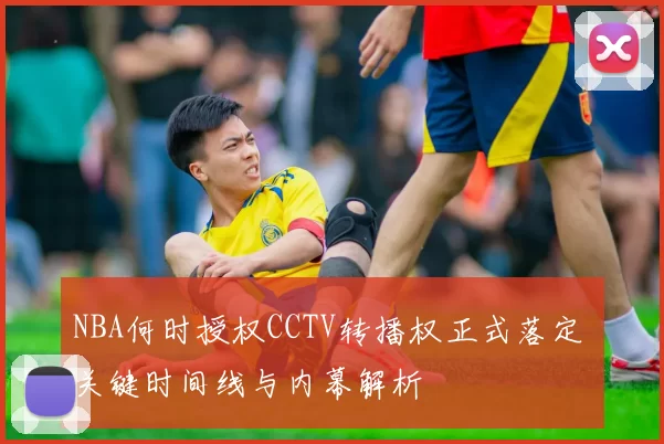 NBA何时授权CCTV转播权正式落定 关键时间线与内幕解析