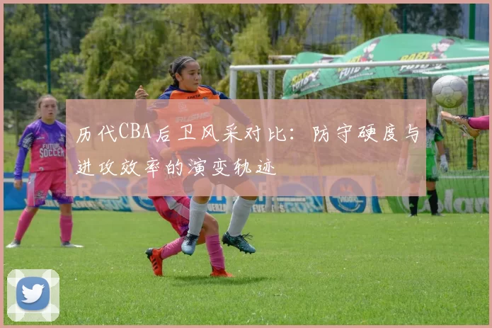 历代CBA后卫风采对比：防守硬度与进攻效率的演变轨迹