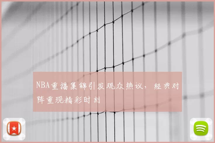 NBA重播集锦引发观众热议,经典对阵重现精彩时刻