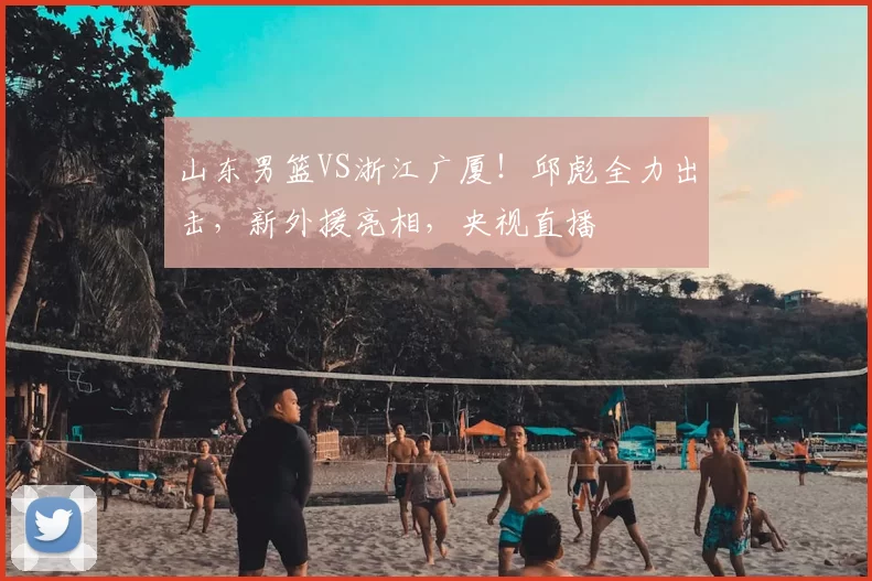 山东男篮VS浙江广厦!邱彪全力出击,新外援亮相,央视直播