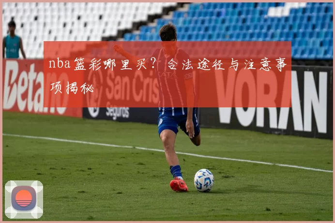 nba篮彩哪里买？合法途径与注意事项揭秘