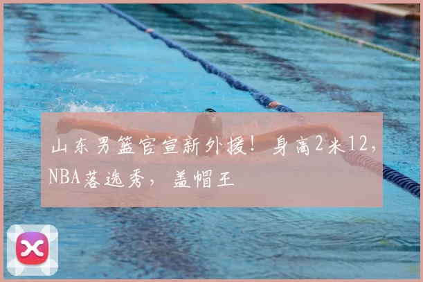 山东男篮官宣新外援!身高2米12,NBA落选秀,盖帽王