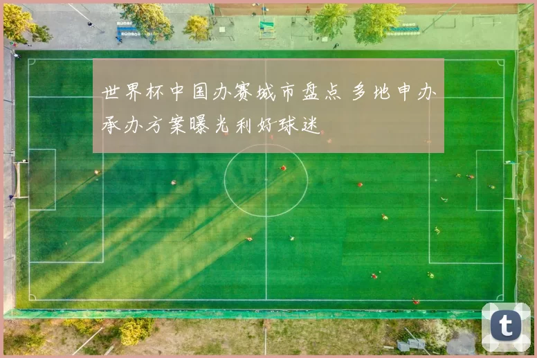 世界杯中国办赛城市盘点 多地申办承办方案曝光利好球迷