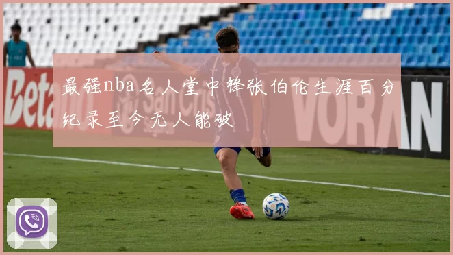 最强nba名人堂中锋张伯伦生涯百分纪录至今无人能破