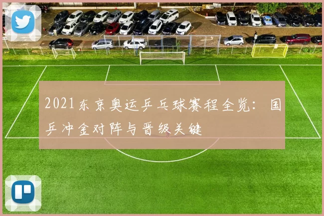 2021东京奥运乒乓球赛程全览:国乒冲金对阵与晋级关键