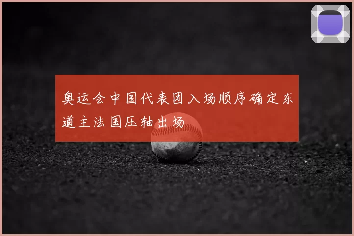 奥运会中国代表团入场顺序确定东道主法国压轴出场