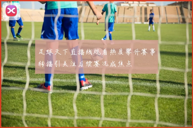 足球天下直播线观看热度攀升赛事转播引关注后续赛况成焦点