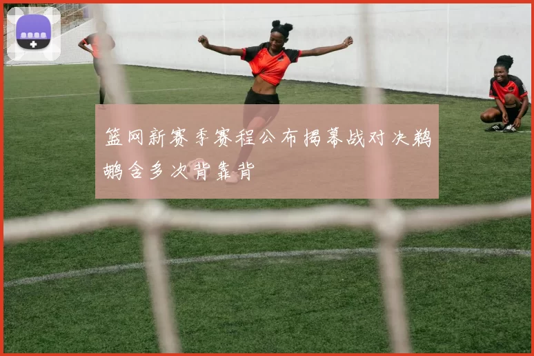 篮网新赛季赛程公布揭幕战对决鹈鹕含多次背靠背