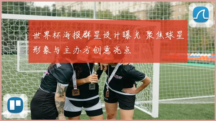 世界杯海报群星设计曝光 聚焦球星形象与主办方创意亮点