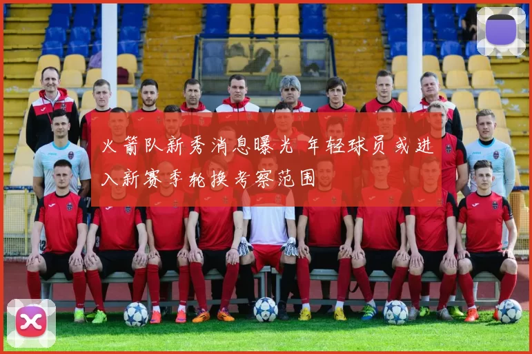 火箭队新秀消息曝光 年轻球员或进入新赛季轮换考察范围