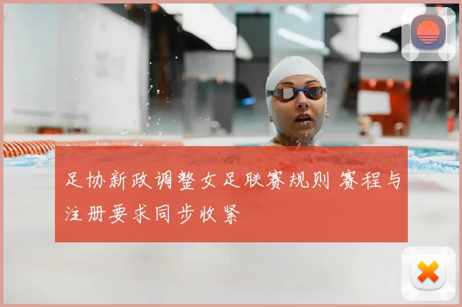 足协新政调整女足联赛规则 赛程与注册要求同步收紧