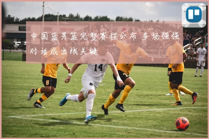 中国蓝男篮完整赛程公布 多场强强对话成出线关键