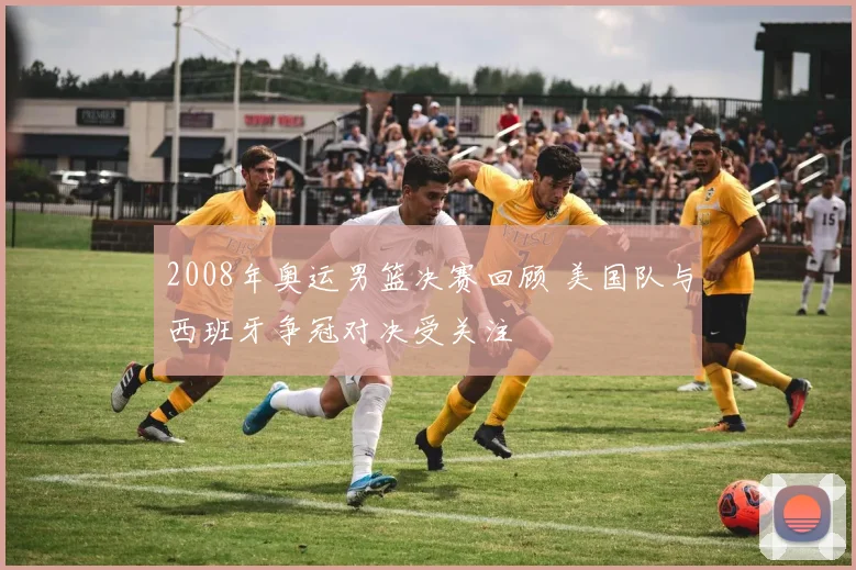 2008年奥运男篮决赛回顾 美国队与西班牙争冠对决受关注
