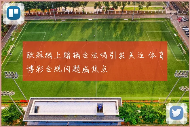 欧冠线上赌钱合法吗引发关注 体育博彩合规问题成焦点