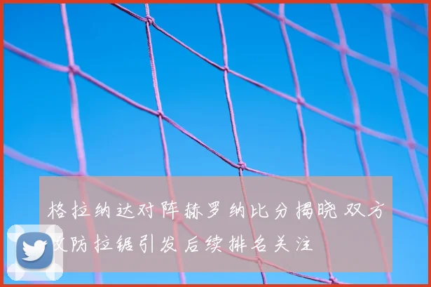 格拉纳达对阵赫罗纳比分揭晓 双方攻防拉锯引发后续排名关注