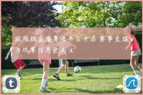 欧冠线直播粤语平台开启 赛事直播与观赛信息受关注