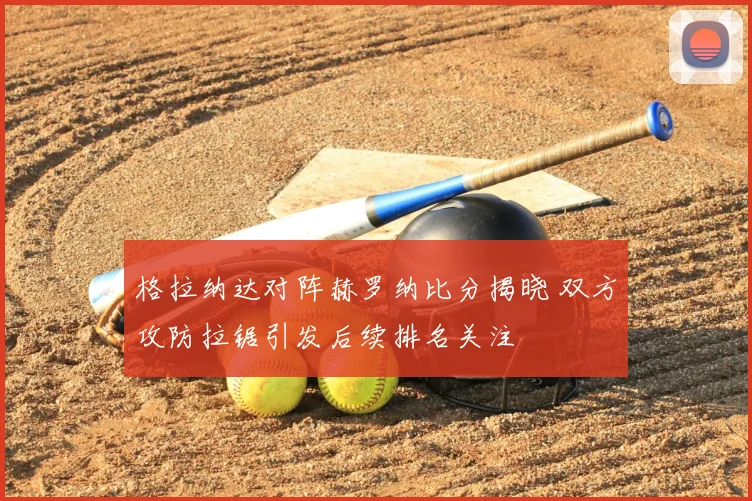 格拉纳达对阵赫罗纳比分揭晓 双方攻防拉锯引发后续排名关注