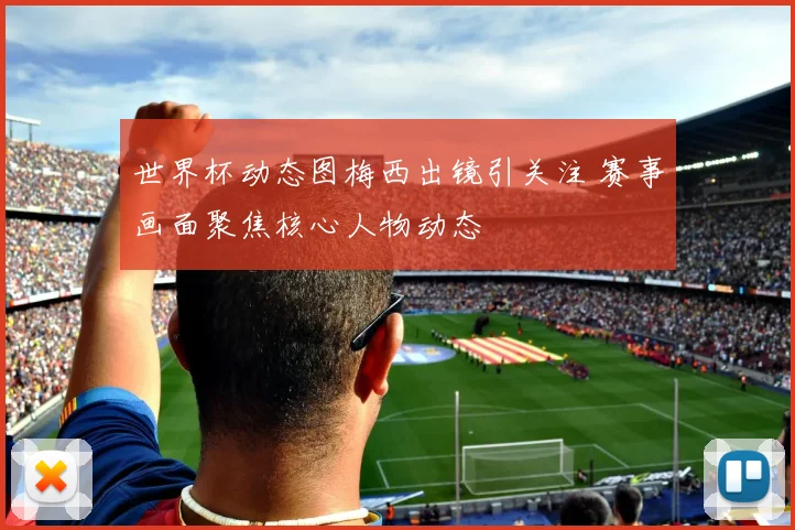 世界杯动态图梅西出镜引关注 赛事画面聚焦核心人物动态