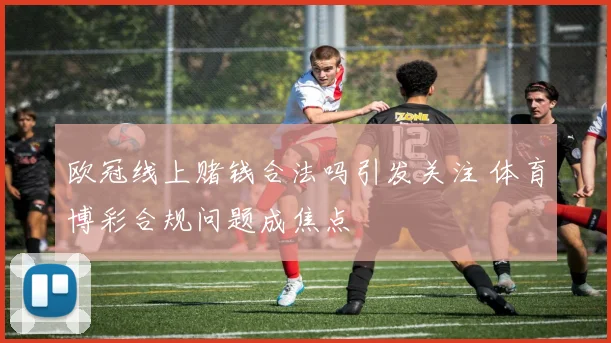 欧冠线上赌钱合法吗引发关注 体育博彩合规问题成焦点