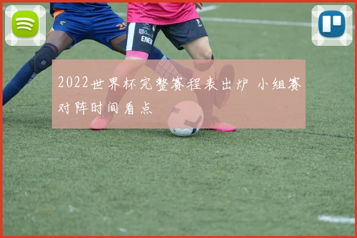 2022世界杯完整赛程表出炉 小组赛对阵时间看点