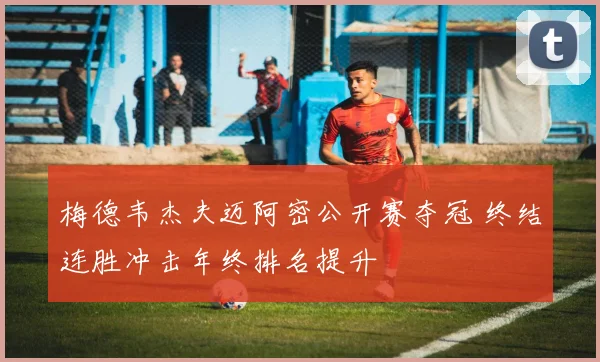 梅德韦杰夫迈阿密公开赛夺冠 终结连胜冲击年终排名提升