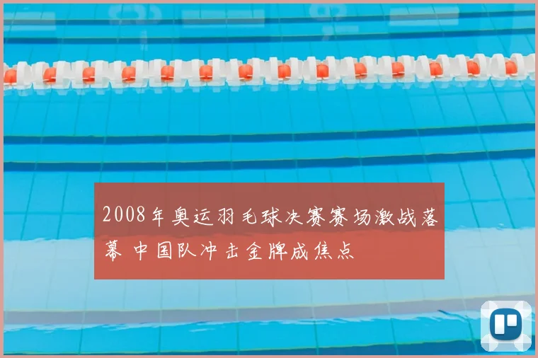 2008年奥运羽毛球决赛赛场激战落幕 中国队冲击金牌成焦点