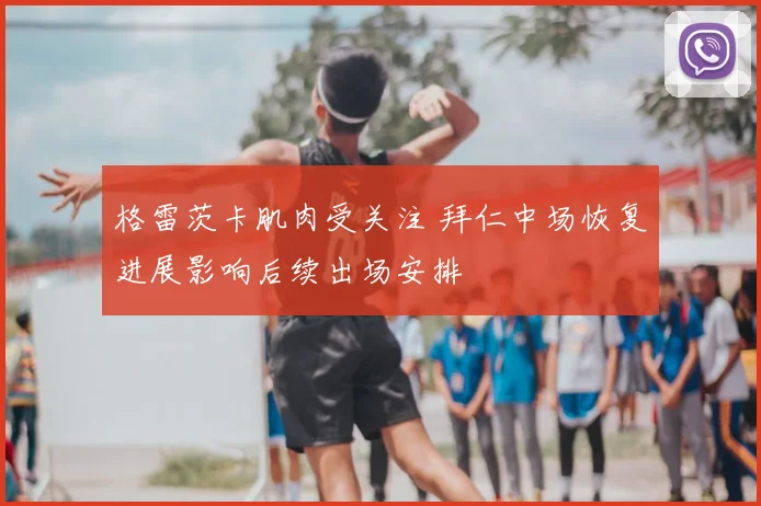 格雷茨卡肌肉受关注 拜仁中场恢复进展影响后续出场安排