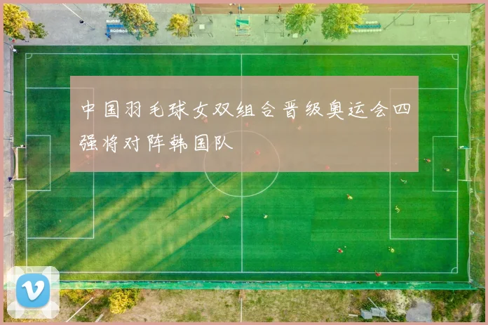 中国羽毛球女双组合晋级奥运会四强将对阵韩国队