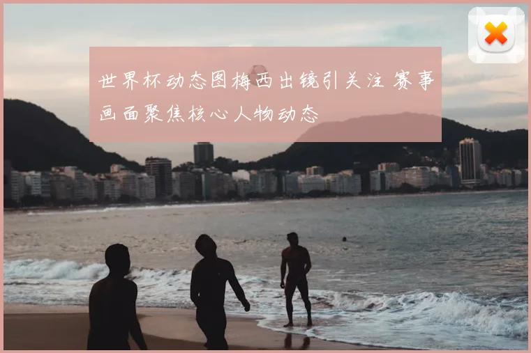 世界杯动态图梅西出镜引关注 赛事画面聚焦核心人物动态